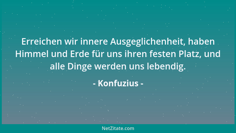 Konfuzius - Erreichen wir innere Ausgeglichenheit, haben Himmel und Erde für uns ihren festen Platz, und alle Dinge werden...