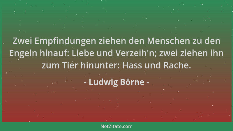 Ludwig Börne - Zwei Empfindungen ziehen den Menschen zu den Engeln hinauf: Liebe und Verzeih 'n; zwei ziehen ihn zum Tier hi...
