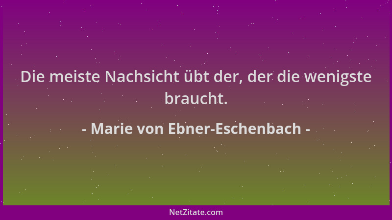 Marie von Ebner-Eschenbach - Die meiste Nachsicht übt der, der die wenigste braucht....