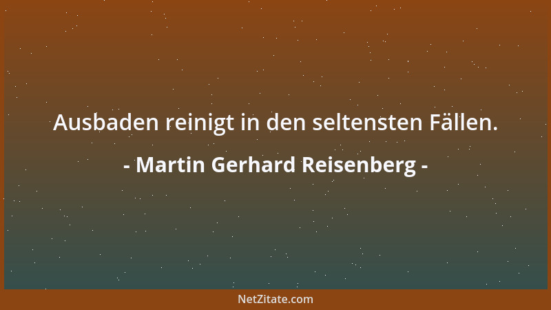 Martin Gerhard Reisenberg - Ausbaden reinigt in den seltensten Fällen....