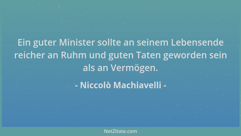 Niccolò Machiavelli - Ein guter Minister sollte an seinem Lebensende reicher an Ruhm und guten Taten geworden sein als an V...