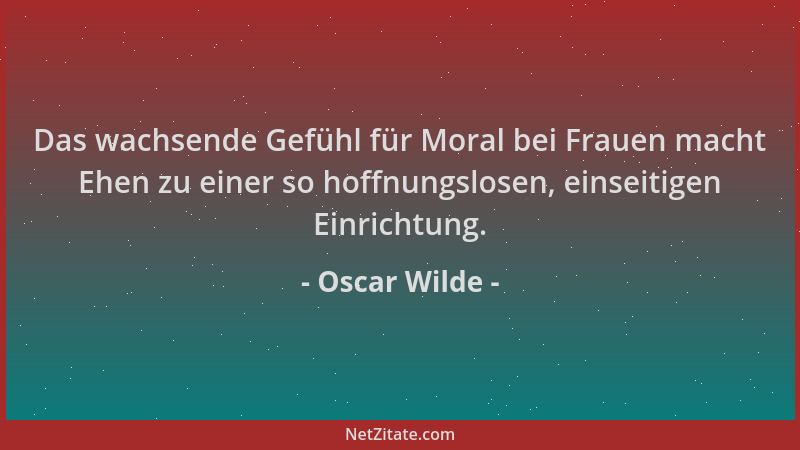 Oscar Wilde - Das wachsende Gefühl für Moral bei Frauen macht Ehen zu einer so hoffnungslosen, einseitigen Einrichtung....