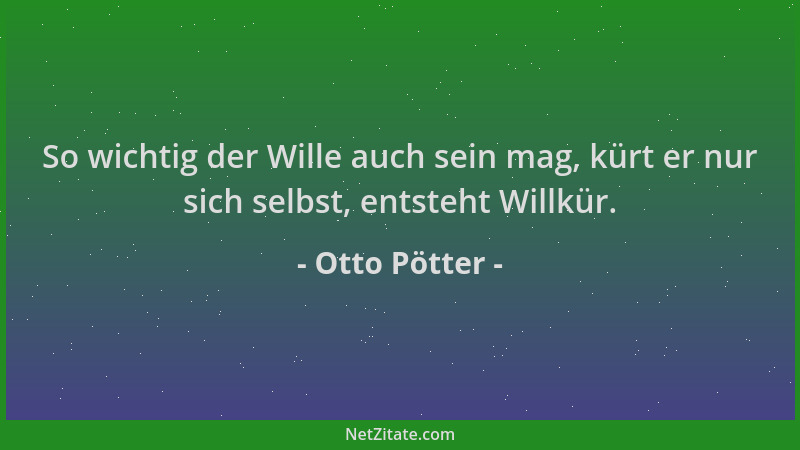Otto Pötter - So wichtig der Wille auch sein mag, kürt er nur sich selbst, entsteht Willkür....