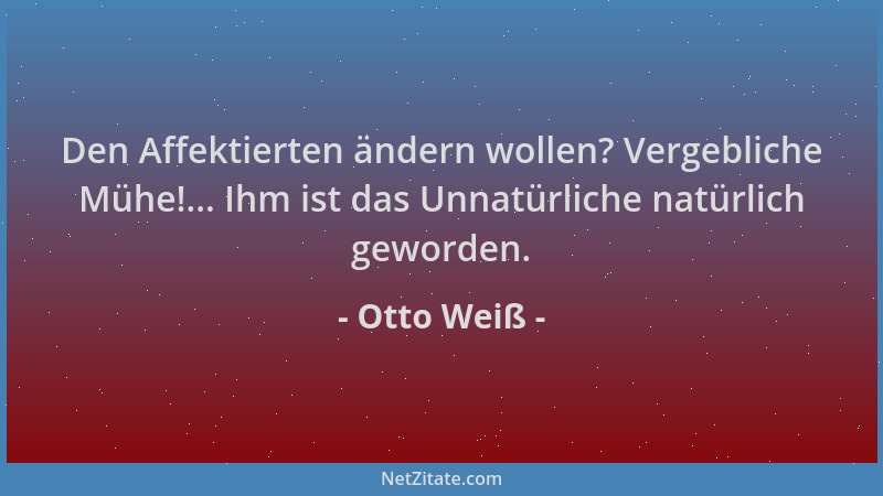 Otto Weiß - Den Affektierten ändern wollen? Vergebliche Mühe!... Ihm ist das Unnatürliche natürlich geworden....