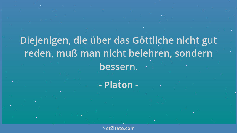 Platon - Diejenigen, die über das Göttliche nicht gut reden, muß man nicht belehren, sondern bessern....