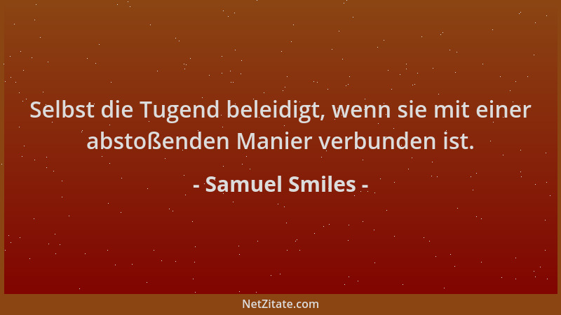 Samuel Smiles - Selbst die Tugend beleidigt, wenn sie mit einer abstoßenden Manier verbunden ist....