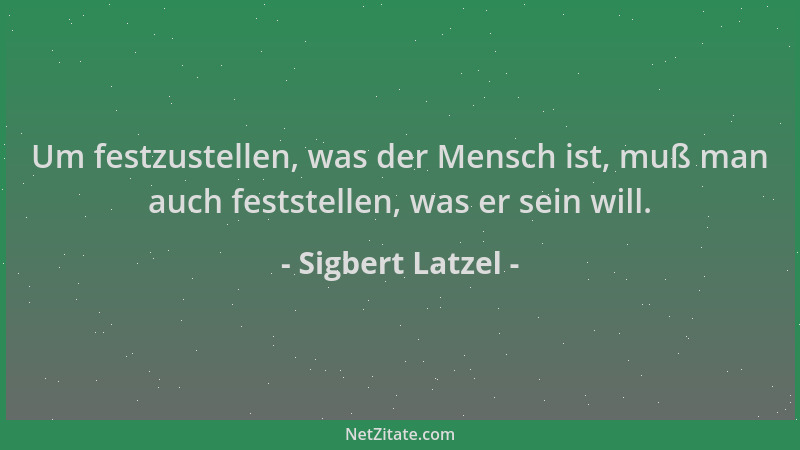 Sigbert Latzel - Um festzustellen, was der Mensch ist, muß man auch feststellen, was er sein will....