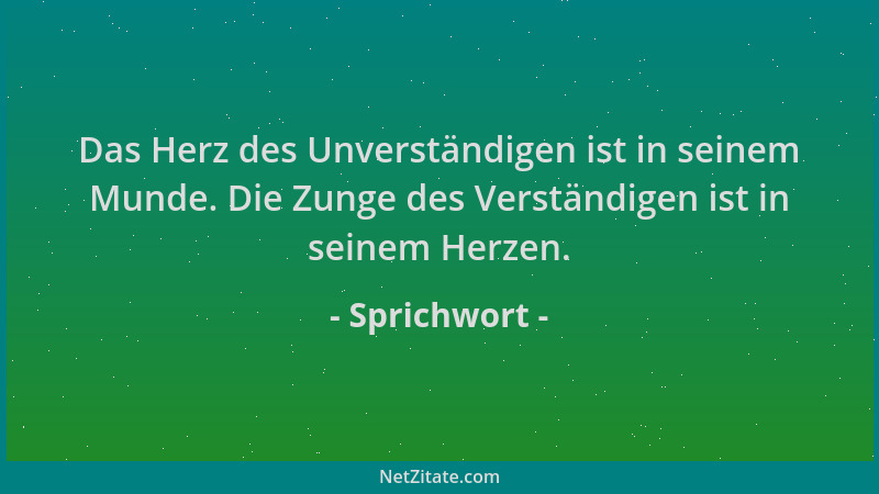 Sprichwort - Das Herz des Unverständigen ist in seinem Munde. Die Zunge des Verständigen ist in seinem Herzen....
