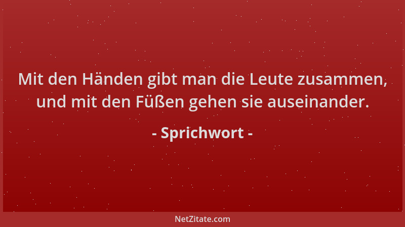 Sprichwort - Mit den Händen gibt man die Leute zusammen, und mit den Füßen gehen sie auseinander....