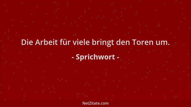 Sprichwort - Die Arbeit für viele bringt den Toren um....
