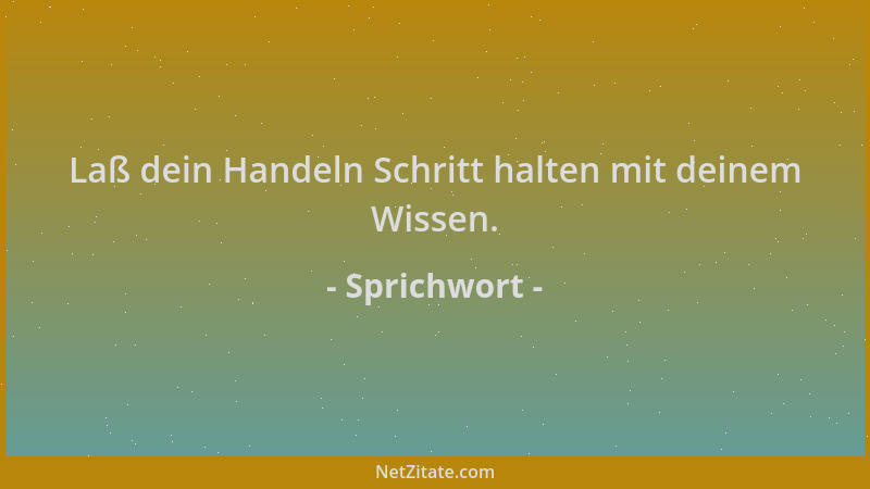 Sprichwort - Laß dein Handeln Schritt halten mit deinem Wissen....