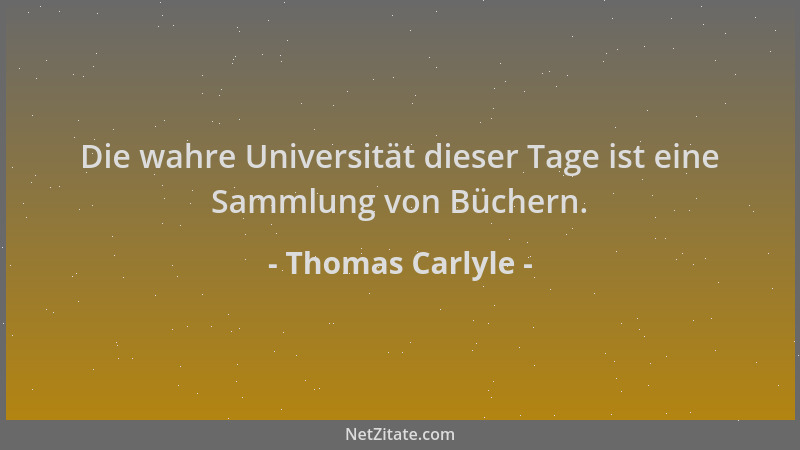 Thomas Carlyle - Die wahre Universität dieser Tage ist eine Sammlung von Büchern....