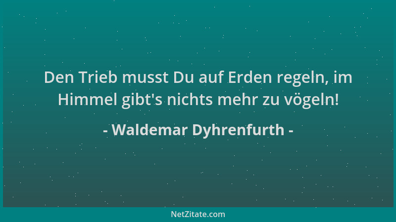 Waldemar Dyhrenfurth - Den Trieb musst Du auf Erden regeln, im Himmel gibt 's nichts mehr zu vögeln!...