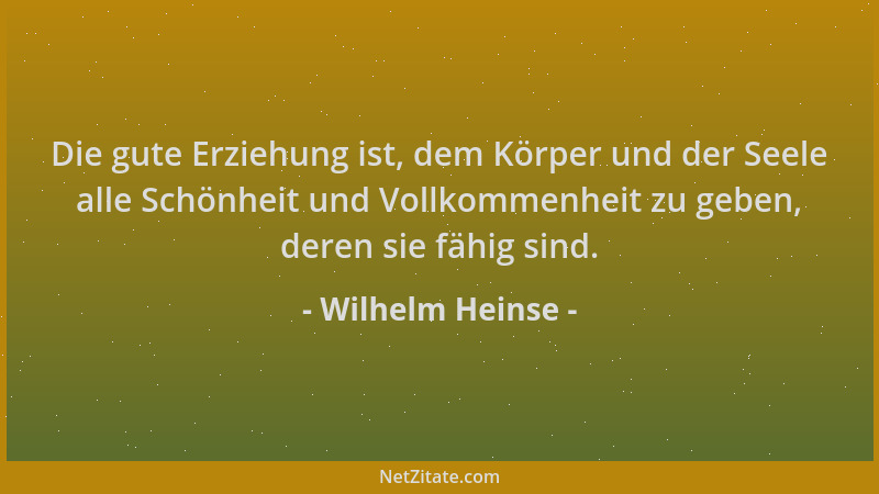 Wilhelm Heinse - Die gute Erziehung ist, dem Körper und der Seele alle Schönheit und Vollkommenheit zu geben, deren sie fäh...