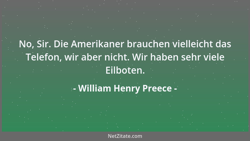 William Henry Preece - No, Sir. Die Amerikaner brauchen vielleicht das Telefon, wir aber nicht. Wir haben sehr viele Eilbot...