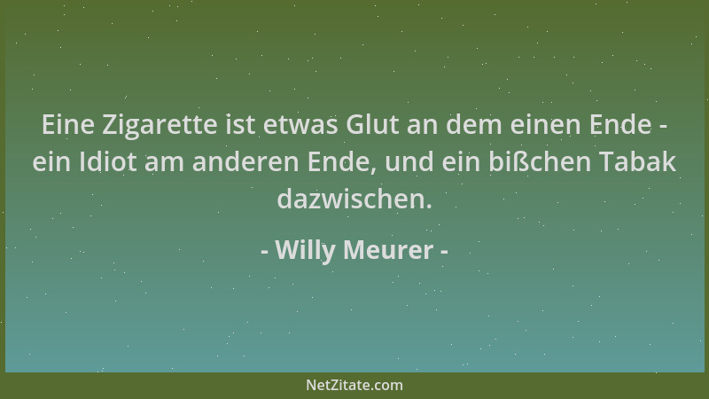 Willy Meurer - Eine Zigarette ist etwas Glut an dem einen Ende - ein Idiot am anderen Ende, und ein bißchen Tabak dazwische...