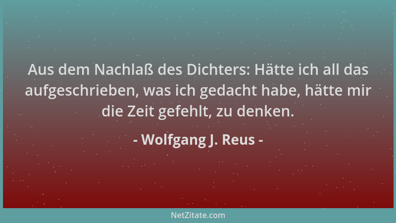 Wolfgang J. Reus - Aus dem Nachlaß des Dichters: Hätte ich all das aufgeschrieben, was ich gedacht habe, hätte mir die Zeit...