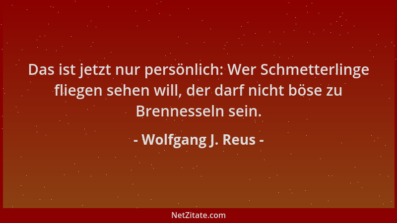 Wolfgang J. Reus - Das ist jetzt nur persönlich: Wer Schmetterlinge fliegen sehen will, der darf nicht böse zu Brennesseln...