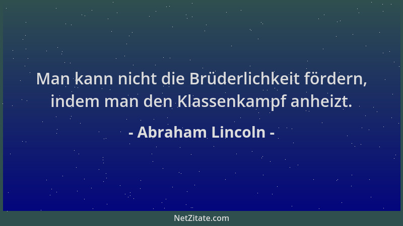 Abraham Lincoln - Man kann nicht die Brüderlichkeit fördern, indem man den Klassenkampf anheizt....
