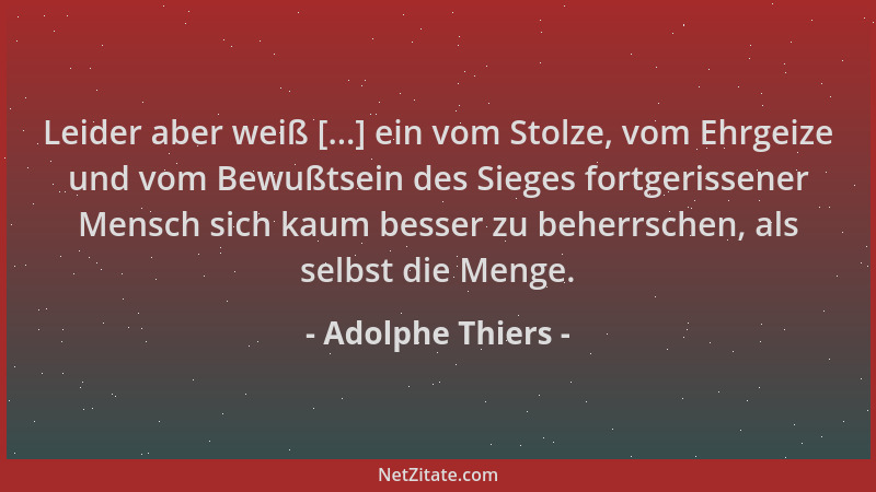 Adolphe Thiers - Leider aber weiß [...] ein vom Stolze, vom Ehrgeize und vom Bewußtsein des Sieges fortgerissener Mensch si...