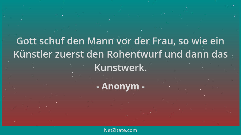Anonym - Gott schuf den Mann vor der Frau, so wie ein Künstler zuerst den Rohentwurf und dann das Kunstwerk....