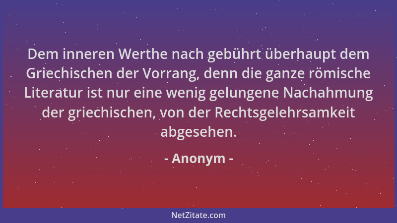 Anonym - Dem inneren Werthe nach gebührt überhaupt dem Griechischen der Vorrang, denn die ganze römische Literatur ist nur...