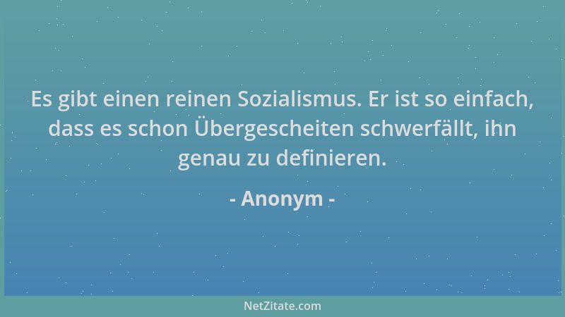 Anonym - Es gibt einen reinen Sozialismus. Er ist so einfach, dass es schon Übergescheiten schwerfällt, ihn genau zu defini...