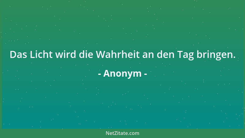 Anonym - Das Licht wird die Wahrheit an den Tag bringen....