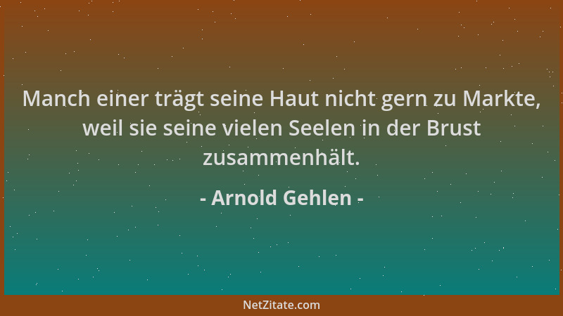 Arnold Gehlen - Manch einer trägt seine Haut nicht gern zu Markte, weil sie seine vielen Seelen in der Brust zusammenhält....