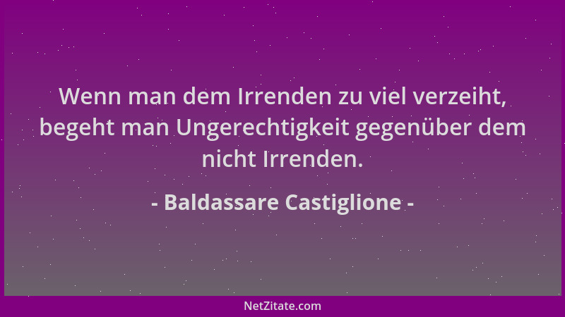 Baldassare Castiglione - Wenn man dem Irrenden zu viel verzeiht, begeht man Ungerechtigkeit gegenüber dem nicht Irrenden....