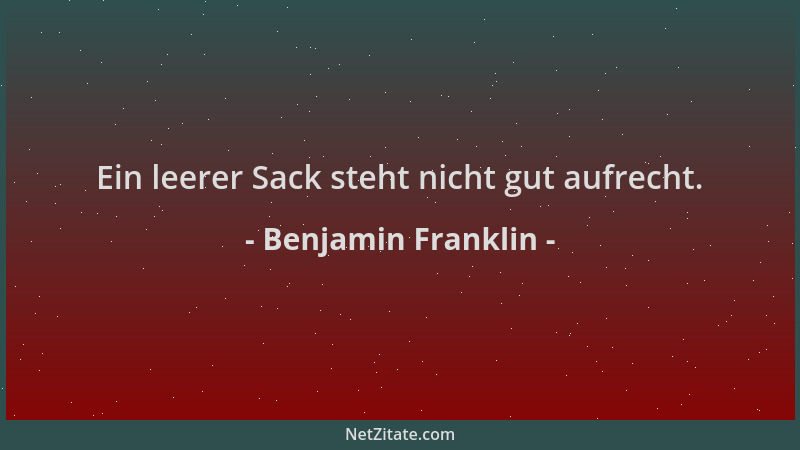 Benjamin Franklin - Ein leerer Sack steht nicht gut aufrecht....