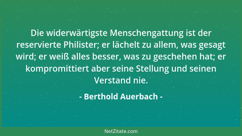 Berthold Auerbach - Die widerwärtigste Menschengattung ist der reservierte Philister; er lächelt zu allem, was gesagt wird;...