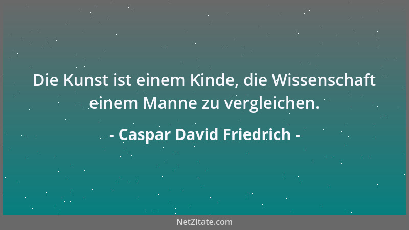 Caspar David Friedrich - Die Kunst ist einem Kinde, die Wissenschaft einem Manne zu vergleichen....