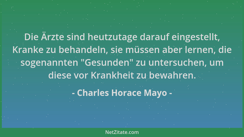 Charles Horace Mayo - Die Ärzte sind heutzutage darauf eingestellt, Kranke zu behandeln, sie müssen aber lernen, die sogena...