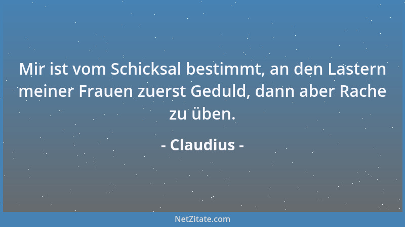 Claudius - Mir ist vom Schicksal bestimmt, an den Lastern meiner Frauen zuerst Geduld, dann aber Rache zu üben....