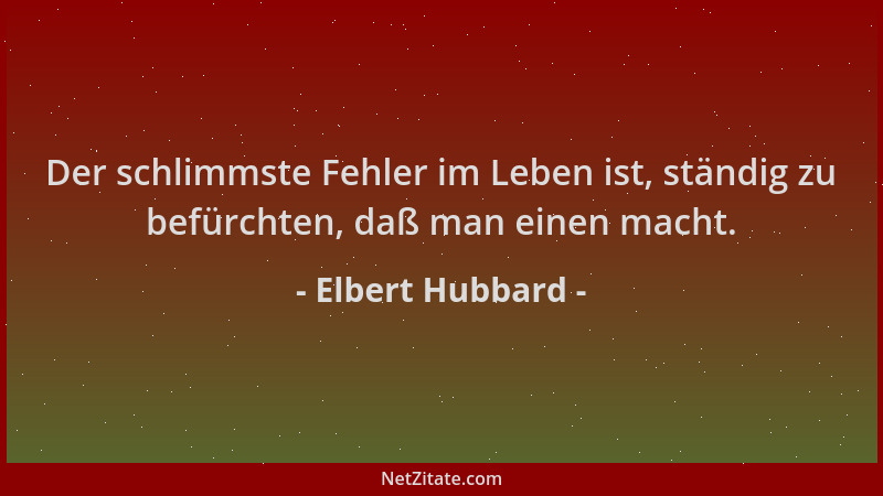 Elbert Hubbard - Der schlimmste Fehler im Leben ist, ständig zu befürchten, daß man einen macht....