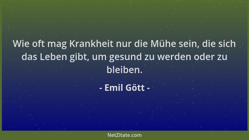Emil Gött - Wie oft mag Krankheit nur die Mühe sein, die sich das Leben gibt, um gesund zu werden oder zu bleiben....