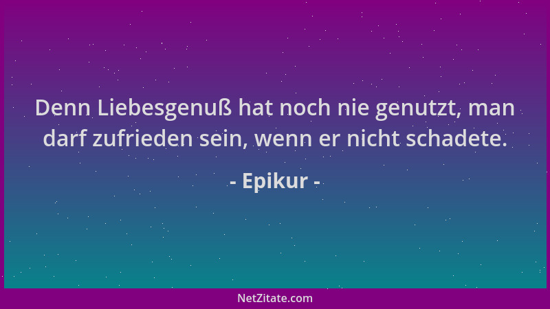 Epikur - Denn Liebesgenuß hat noch nie genutzt, man darf zufrieden sein, wenn er nicht schadete....