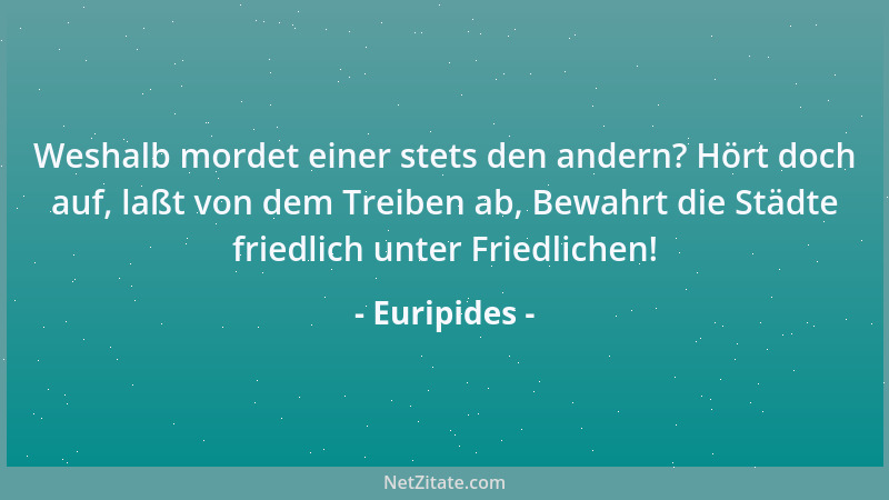 Euripides - Weshalb mordet einer stets den andern? Hört doch auf, laßt von dem Treiben ab, Bewahrt die Städte friedlich unt...
