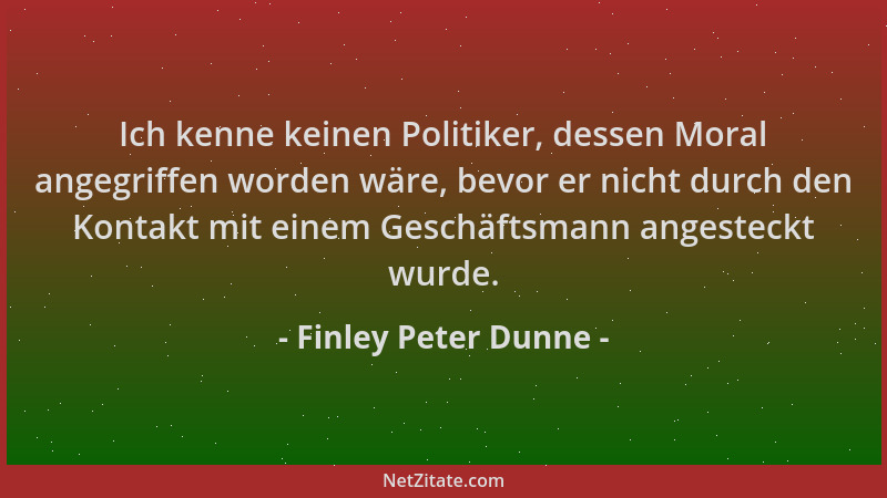 Finley Peter Dunne - Ich kenne keinen Politiker, dessen Moral angegriffen worden wäre, bevor er nicht durch den Kontakt mit...