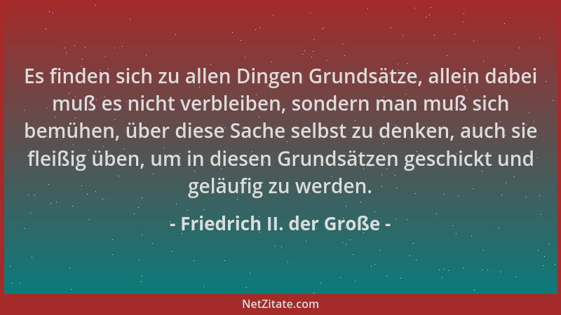 Friedrich II. der Große - Es finden sich zu allen Dingen Grundsätze, allein dabei muß es nicht verbleiben, sondern man muß...