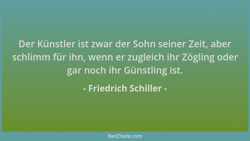 Friedrich Schiller - Der Künstler ist zwar der Sohn seiner Zeit, aber schlimm für ihn, wenn er zugleich ihr Zögling oder ga...