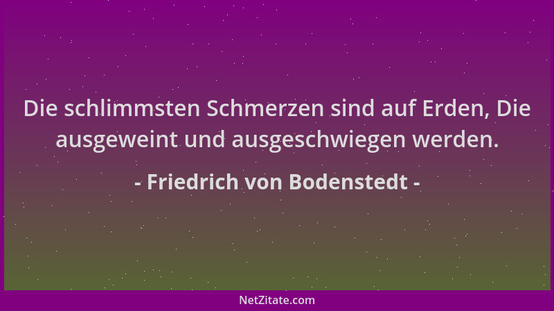 Friedrich von Bodenstedt - Die schlimmsten Schmerzen sind auf Erden, Die ausgeweint und ausgeschwiegen werden....