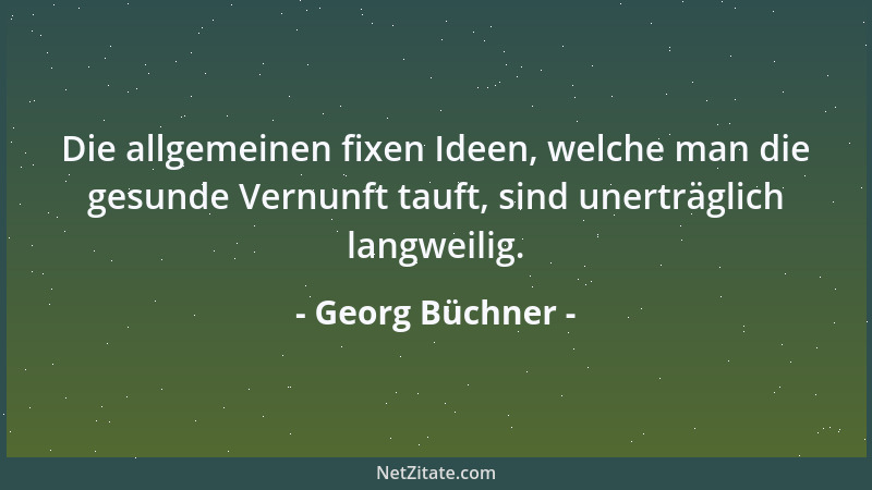 Georg Büchner - Die allgemeinen fixen Ideen, welche man die gesunde Vernunft tauft, sind unerträglich langweilig....