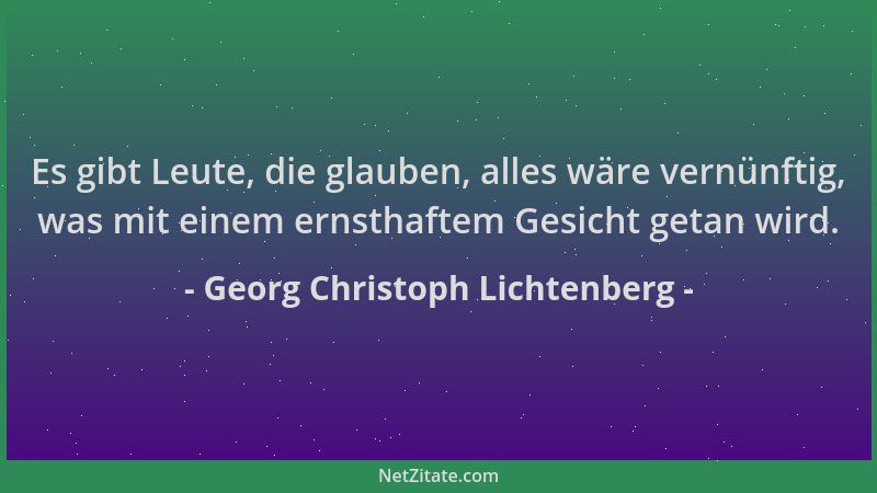 Georg Christoph Lichtenberg - Es gibt Leute, die glauben, alles wäre vernünftig, was mit einem ernsthaftem Gesicht getan wi...