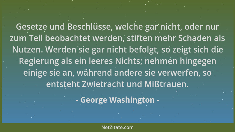 George Washington - Gesetze und Beschlüsse, welche gar nicht, oder nur zum Teil beobachtet werden, stiften mehr Schaden als...