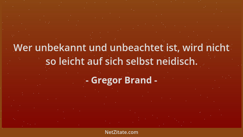 Gregor Brand - Wer unbekannt und unbeachtet ist, wird nicht so leicht auf sich selbst neidisch....