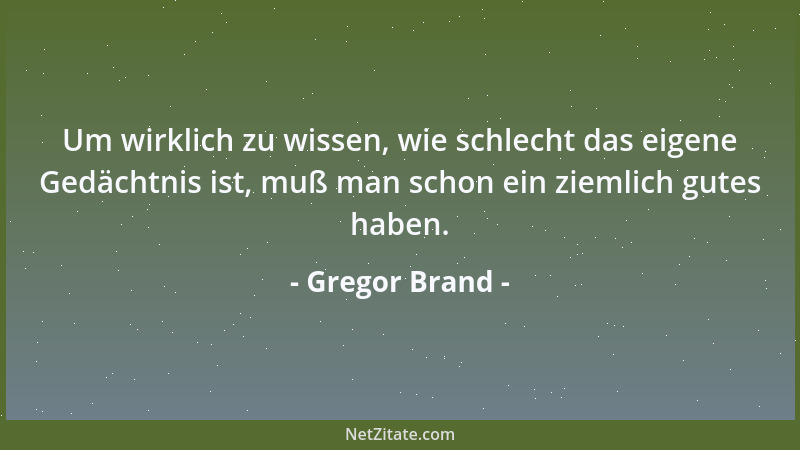 Gregor Brand - Um wirklich zu wissen, wie schlecht das eigene Gedächtnis ist, muß man schon ein ziemlich gutes haben....