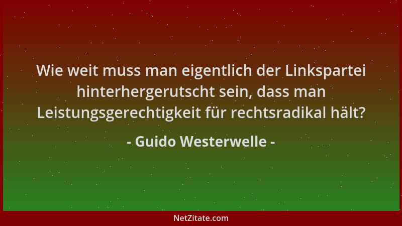 Guido Westerwelle - Wie weit muss man eigentlich der Linkspartei hinterhergerutscht sein, dass man Leistungsgerechtigkeit f...