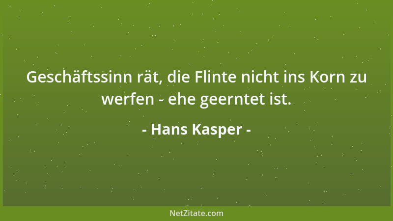 Hans Kasper - Geschäftssinn rät, die Flinte nicht ins Korn zu werfen - ehe geerntet ist....